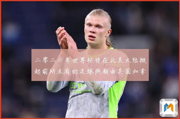 二零二六年世界杯将在北美大陆掀起前所未有的足球热潮由美国加拿赛事前瞻-深度解析