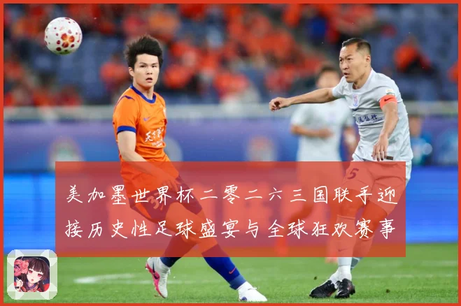 美加墨世界杯二零二六三国联手迎接历史性足球盛宴与全球狂欢赛事前瞻-深度解析