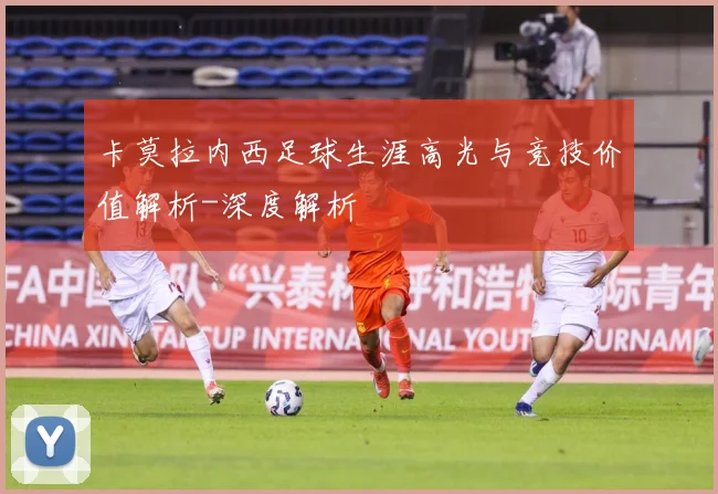 卡莫拉内西足球生涯高光与竞技价值解析-深度解析