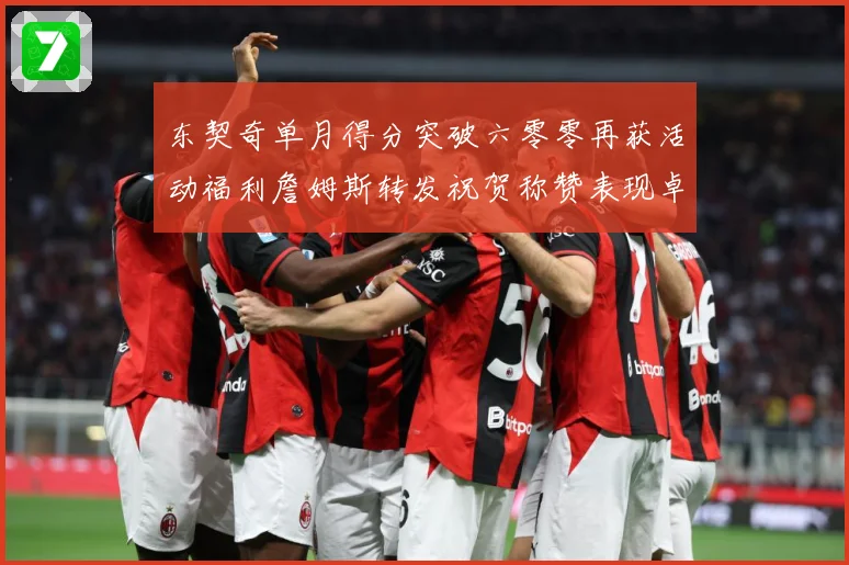 东契奇单月得分突破六零零再获活动福利詹姆斯转发祝贺称赞表现卓赛场复盘-深度解析