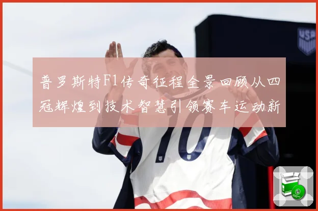 普罗斯特F1传奇征程全景回顾从四冠辉煌到技术智慧引领赛车运动新时代-深度解析