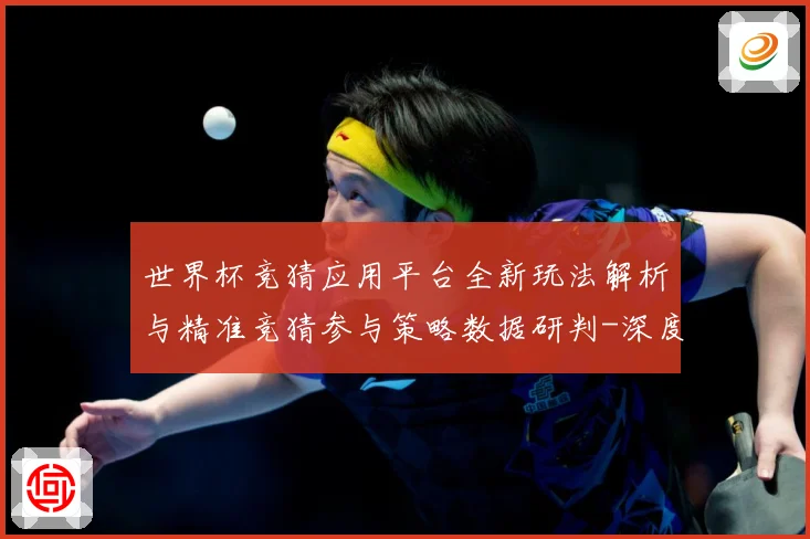世界杯竞猜应用平台全新玩法解析与精准竞猜参与策略数据研判-深度解析