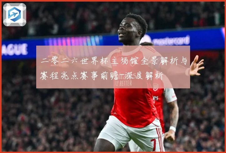 二零二六世界杯主场馆全景解析与赛程亮点赛事前瞻-深度解析