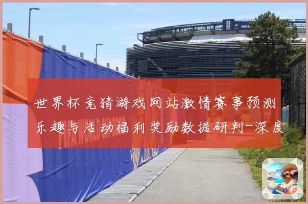 世界杯竞猜游戏网站激情赛事预测乐趣与活动福利奖励数据研判-深度解析