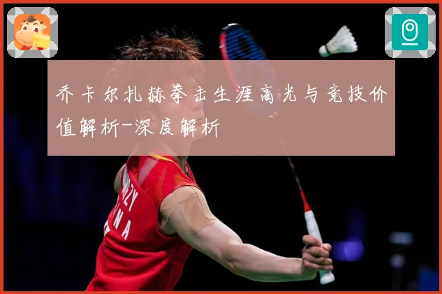乔卡尔扎赫拳击生涯高光与竞技价值解析-深度解析