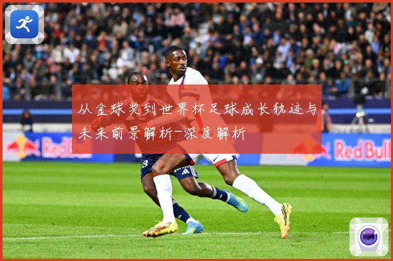 从金球奖到世界杯足球成长轨迹与未来前景解析-深度解析