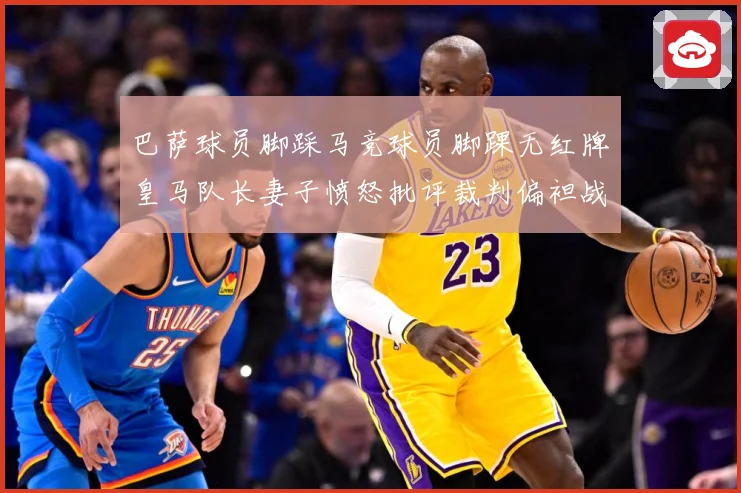 巴萨球员脚踩马竞球员脚踝无红牌皇马队长妻子愤怒批评裁判偏袒战术观察-深度解析