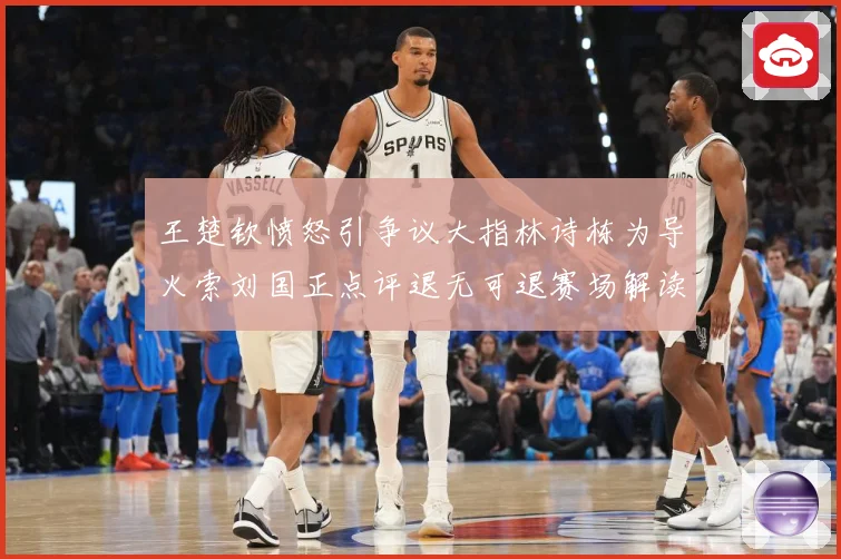 王楚钦愤怒引争议大指林诗栋为导火索刘国正点评退无可退赛场解读-深度解析