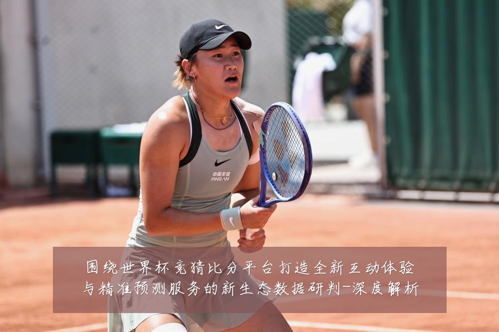 围绕世界杯竞猜比分平台打造全新互动体验与精准预测服务的新生态数据研判-深度解析