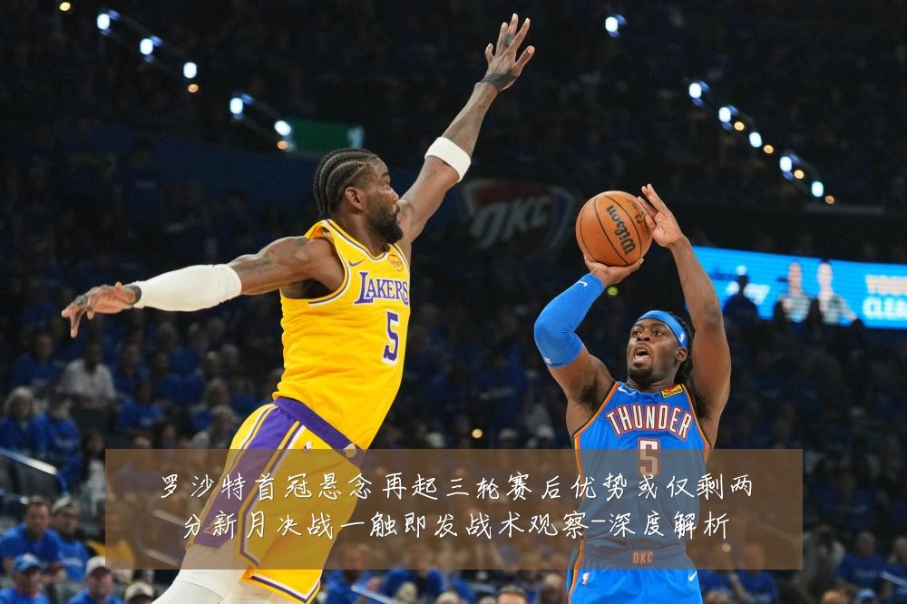 罗沙特首冠悬念再起三轮赛后优势或仅剩两分新月决战一触即发战术观察-深度解析