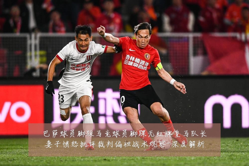巴萨球员脚踩马竞球员脚踝无红牌皇马队长妻子愤怒批评裁判偏袒战术观察-深度解析